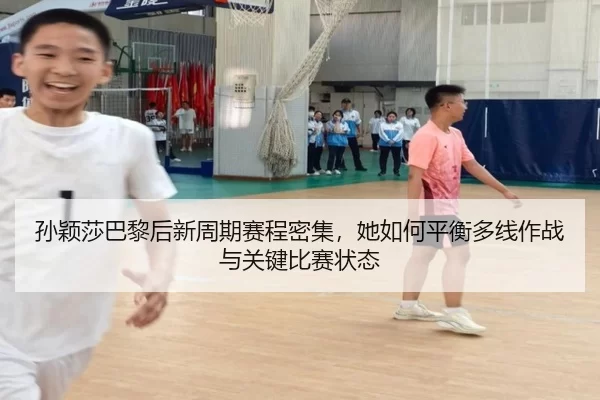 孙颖莎巴黎后新周期赛程密集，她如何平衡多线作战与关键比赛状态